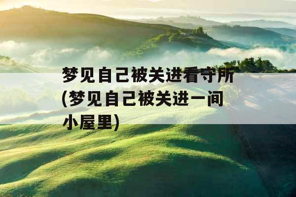 梦见自己被关进看守所(梦见自己被关进一间小屋里) 梦见自己被关进看守所(梦见自己被关进一间小屋里)