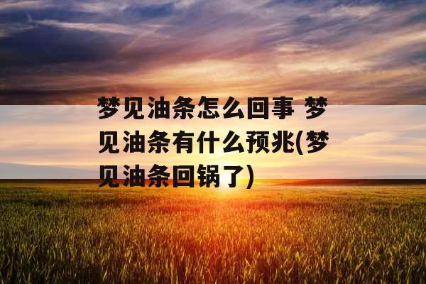 梦见油条怎么回事 梦见油条有什么预兆(梦见油条回锅了)