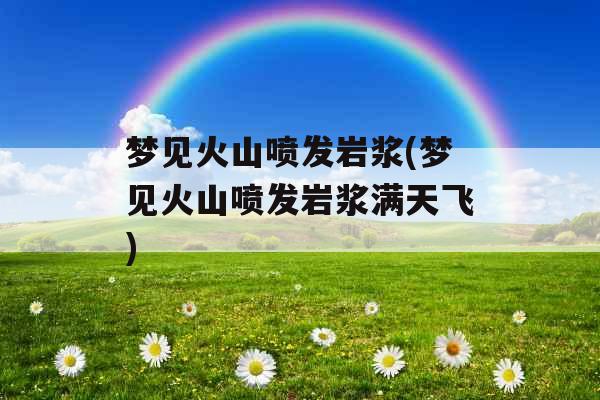 梦见火山喷发岩浆(梦见火山喷发岩浆满天飞)