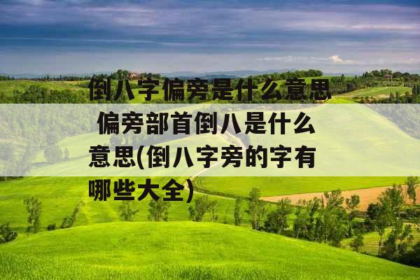 倒八字偏旁是什么意思 偏旁部首倒八是什么意思(倒八字旁的字有哪些大全)