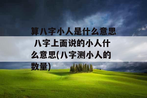 算八字小人是什么意思 八字上面说的小人什么意思(八字测小人的数量) 算八字小人是什么意思 八字上面说的小人什么意思(八字测小人的数量)