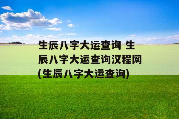 生辰八字大运查询 生辰八字大运查询汉程网(生辰八字大运查询)
