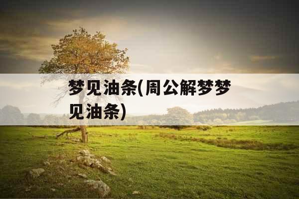 梦见油条(周公解梦梦见油条)