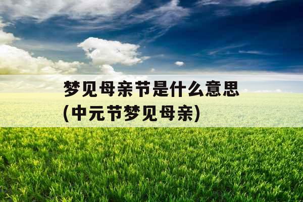 梦见母亲节是什么意思(中元节梦见母亲)