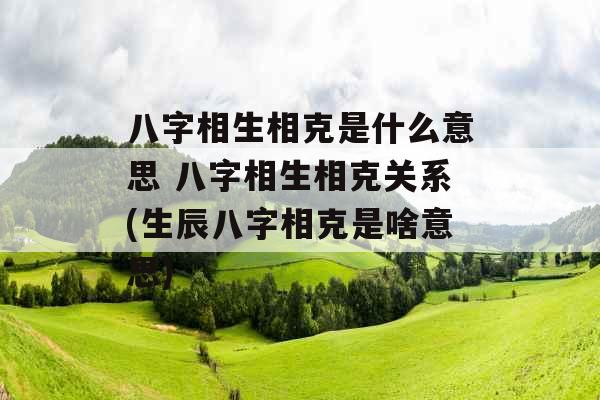 八字相生相克是什么意思 八字相生相克关系(生辰八字相克是啥意思)