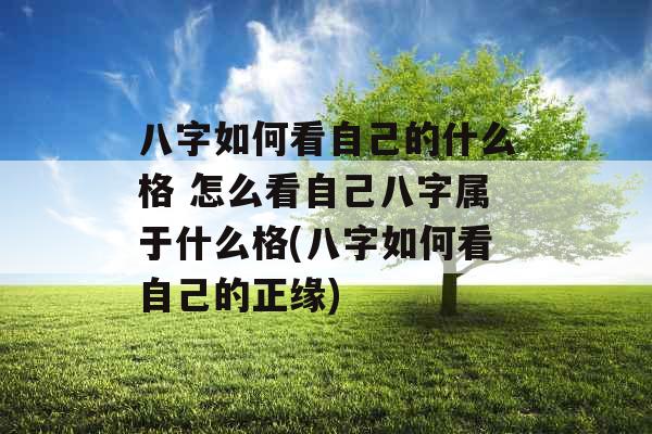 八字如何看自己的什么格 怎么看自己八字属于什么格(八字如何看自己的正缘) 八字如何看自己的什么格 怎么看自己八字属于什么格(八字如何看自己的正缘)