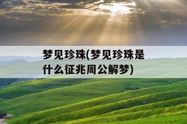 梦见珍珠(梦见珍珠是什么征兆周公解梦) 梦见珍珠(梦见珍珠是什么征兆周公解梦)