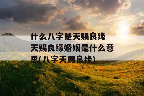 什么八字是天赐良缘 天赐良缘婚姻是什么意思(八字天赐良缘)