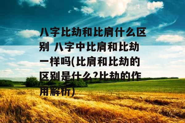 八字比劫和比肩什么区别 八字中比肩和比劫一样吗(比肩和比劫的区别是什么?比劫的作用解析)