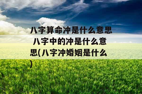 八字算命冲是什么意思 八字中的冲是什么意思(八字冲婚姻是什么)