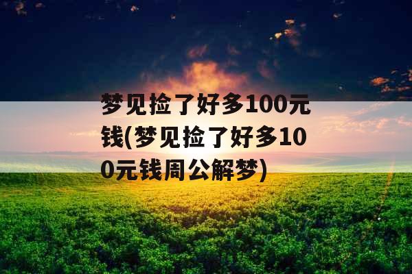 梦见捡了好多100元钱(梦见捡了好多100元钱周公解梦)