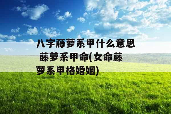 八字藤萝系甲什么意思 藤萝系甲命(女命藤萝系甲格婚姻)