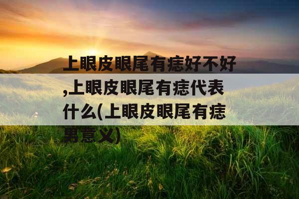 上眼皮眼尾有痣好不好,上眼皮眼尾有痣代表什么(上眼皮眼尾有痣男意义) 上眼皮眼尾有痣好不好,上眼皮眼尾有痣代表什么(上眼皮眼尾有痣男意义)