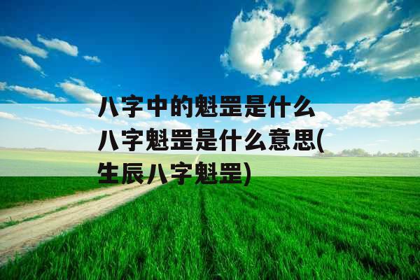 八字中的魁罡是什么 八字魁罡是什么意思(生辰八字魁罡)