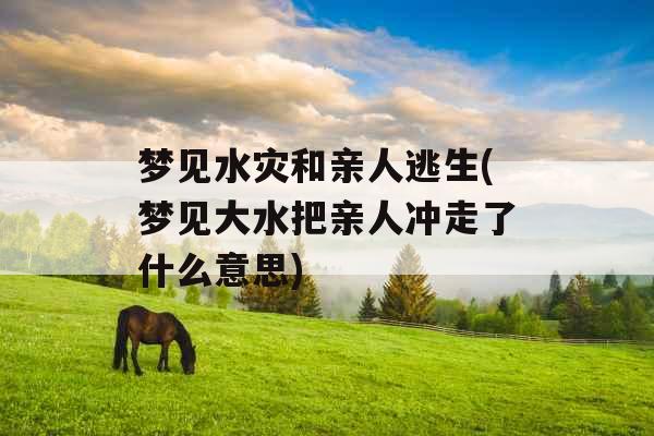 梦见水灾和亲人逃生(梦见大水把亲人冲走了什么意思)