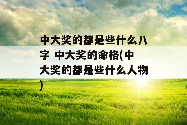 中大奖的都是些什么八字 中大奖的命格(中大奖的都是些什么人物)