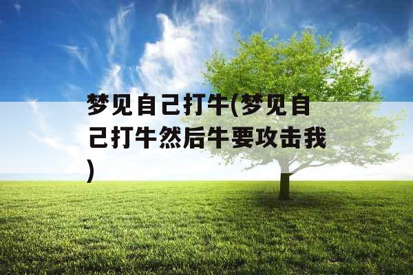梦见自己打牛(梦见自己打牛然后牛要攻击我)