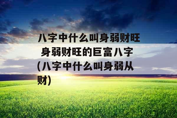 八字中什么叫身弱财旺 身弱财旺的巨富八字(八字中什么叫身弱从财)