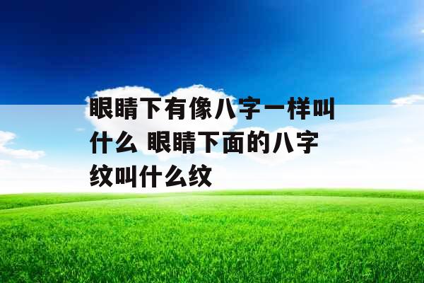 眼睛下有像八字一样叫什么 眼睛下面的八字纹叫什么纹