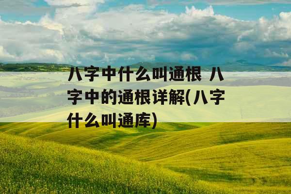 八字中什么叫通根 八字中的通根详解(八字什么叫通库)