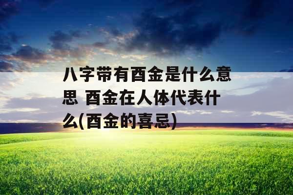 八字带有酉金是什么意思 酉金在人体代表什么(酉金的喜忌)