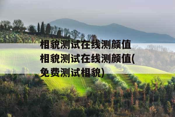 相貌测试在线测颜值 相貌测试在线测颜值(免费测试相貌)