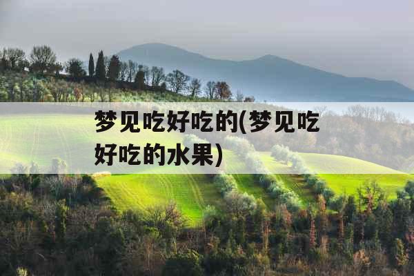 梦见吃好吃的(梦见吃好吃的水果)