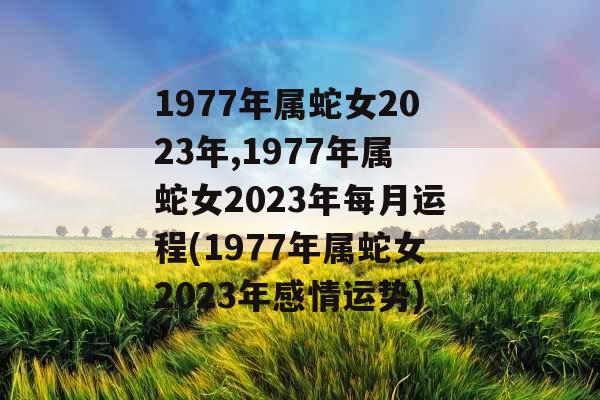 1977年属蛇女2023年,1977年属蛇女2023年每月运程(1977年属蛇女2023年感情运势) 1977年属蛇女2023年,1977年属蛇女2023年每月运程(1977年属蛇女2023年感情运势)