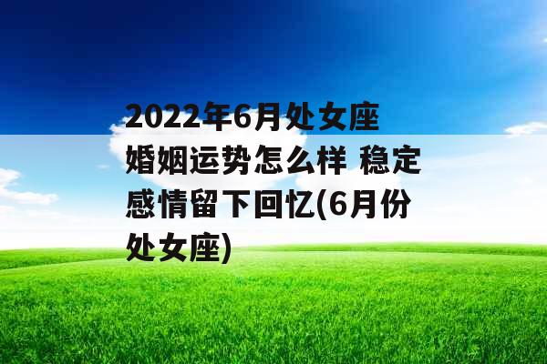 2022年6月处女座婚姻运势怎么样 稳定感情留下回忆(6月份处女座)