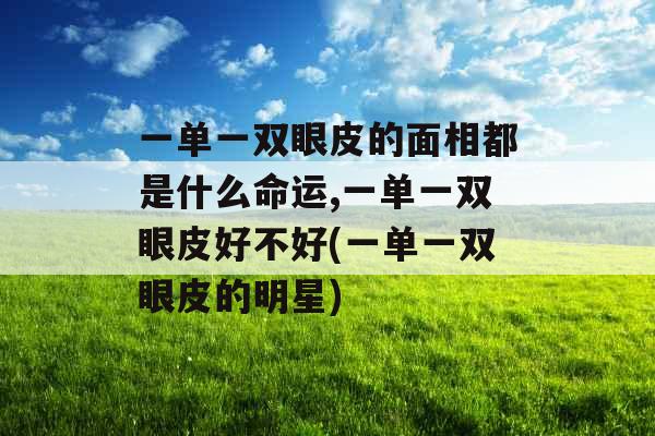 一单一双眼皮的面相都是什么命运,一单一双眼皮好不好(一单一双眼皮的明星)