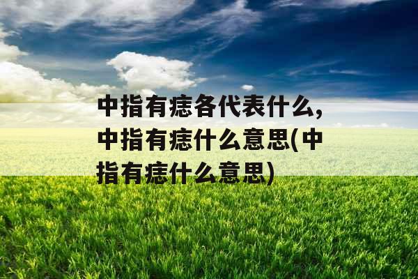 中指有痣各代表什么,中指有痣什么意思(中指有痣什么意思)