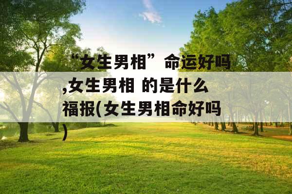“女生男相”命运好吗,女生男相 的是什么福报(女生男相命好吗)