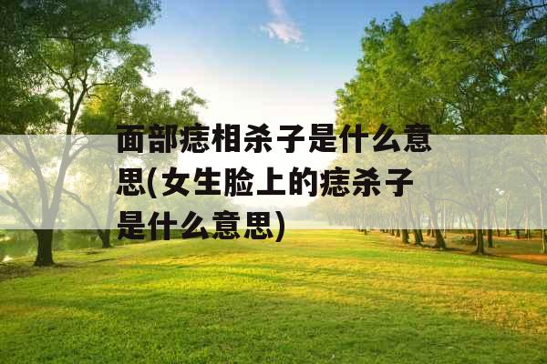 面部痣相杀子是什么意思(女生脸上的痣杀子是什么意思)
