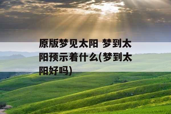 原版梦见太阳 梦到太阳预示着什么(梦到太阳好吗)