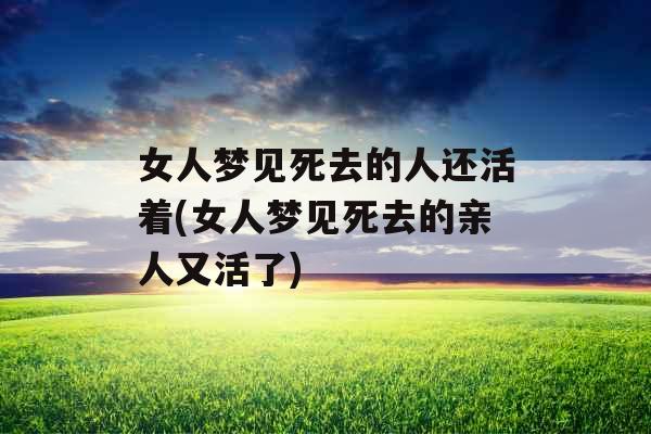 女人梦见死去的人还活着(女人梦见死去的亲人又活了)