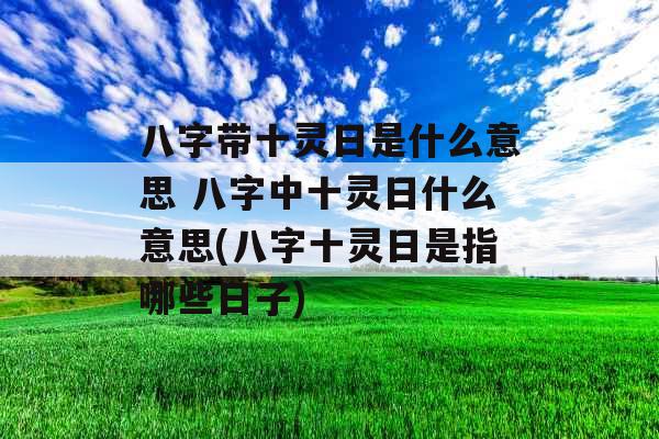 八字带十灵日是什么意思 八字中十灵日什么意思(八字十灵日是指哪些日子) 八字带十灵日是什么意思 八字中十灵日什么意思(八字十灵日是指哪些日子)