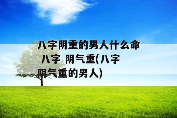 八字阴重的男人什么命 八字 阴气重(八字阴气重的男人) 八字阴重的男人什么命 八字 阴气重(八字阴气重的男人)