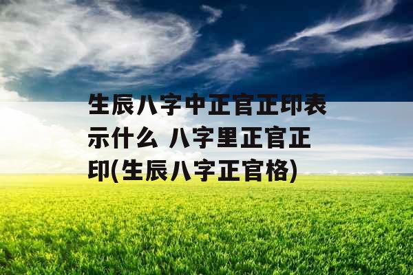 生辰八字中正官正印表示什么 八字里正官正印(生辰八字正官格)