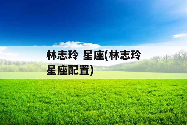 林志玲 星座(林志玲星座配置)