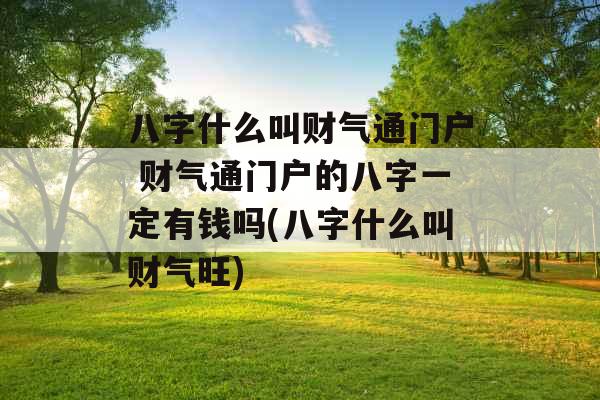 八字什么叫财气通门户 财气通门户的八字一定有钱吗(八字什么叫财气旺)