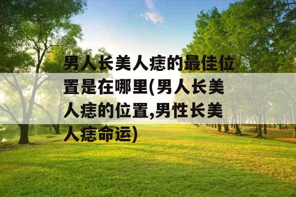 男人长美人痣的最佳位置是在哪里(男人长美人痣的位置,男性长美人痣命运) 男人长美人痣的最佳位置是在哪里(男人长美人痣的位置,男性长美人痣命运)