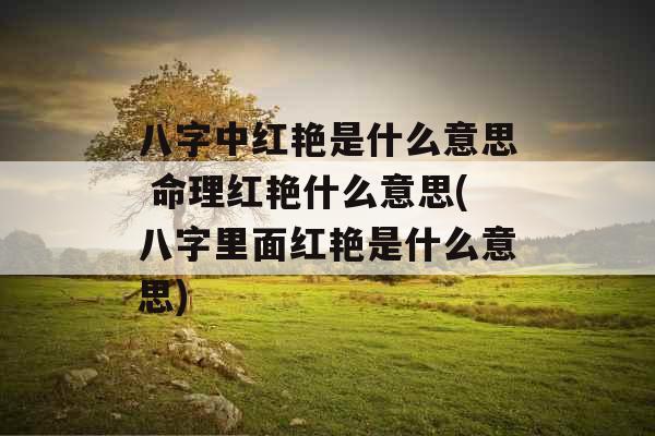 八字中红艳是什么意思 命理红艳什么意思(八字里面红艳是什么意思)