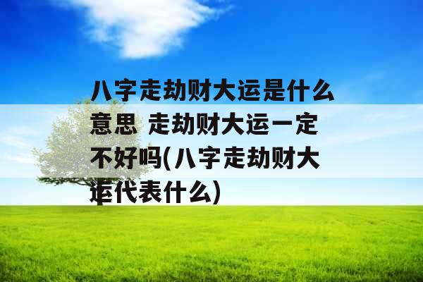 八字走劫财大运是什么意思 走劫财大运一定不好吗(八字走劫财大运代表什么)