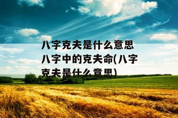 八字克夫是什么意思 八字中的克夫命(八字克夫是什么意思)