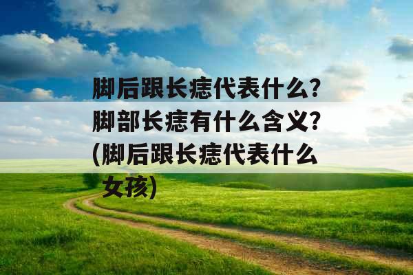 脚后跟长痣代表什么？脚部长痣有什么含义？(脚后跟长痣代表什么 女孩)