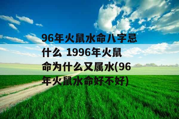 96年火鼠水命八字忌什么 1996年火鼠命为什么又属水(96年火鼠水命好不好)