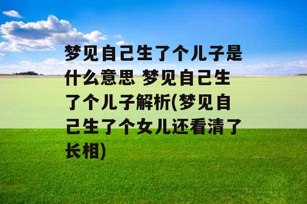 梦见自己生了个儿子是什么意思 梦见自己生了个儿子解析(梦见自己生了个女儿还看清了长相) 梦见自己生了个儿子是什么意思 梦见自己生了个儿子解析(梦见自己生了个女儿还看清了长相)