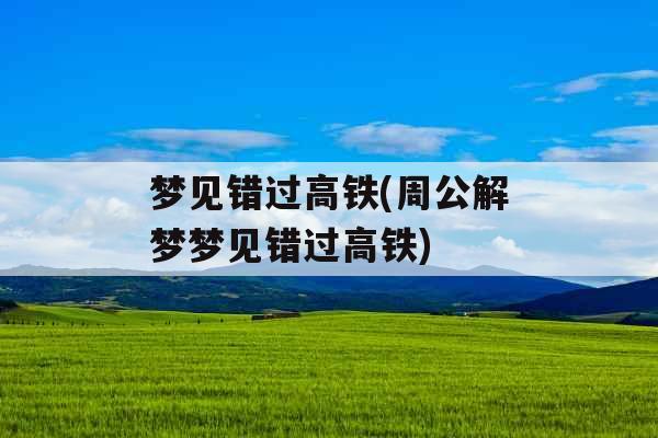 梦见错过高铁(周公解梦梦见错过高铁)