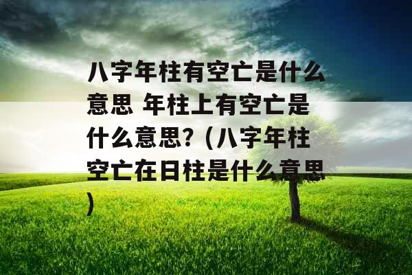 八字年柱有空亡是什么意思 年柱上有空亡是什么意思？(八字年柱空亡在日柱是什么意思)