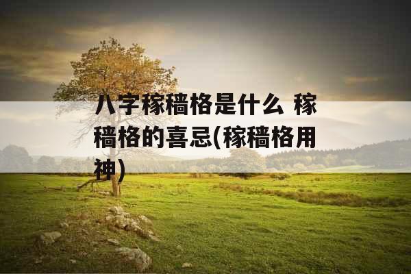 八字稼穑格是什么 稼穑格的喜忌(稼穑格用神)